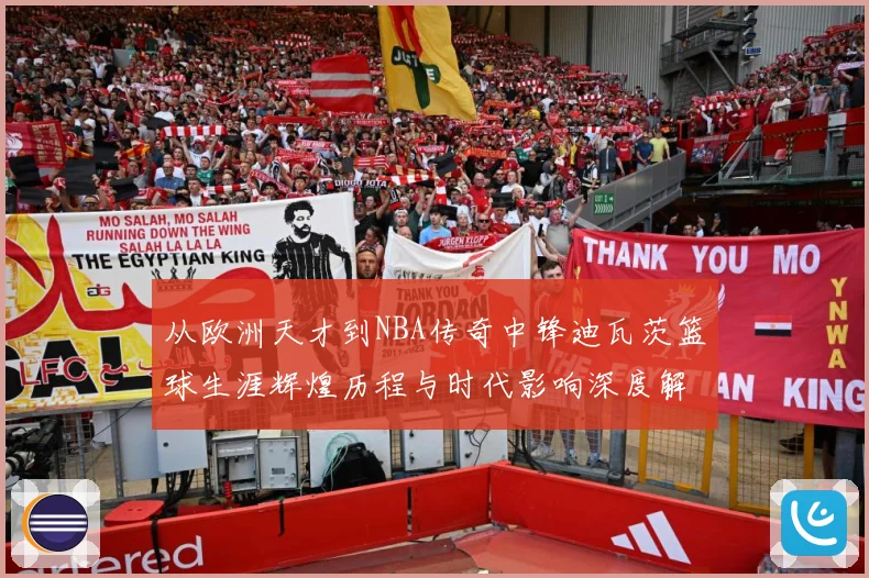 从欧洲天才到NBA传奇中锋迪瓦茨篮球生涯辉煌历程与时代影响深度解析