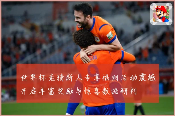 世界杯竞猜新人专享福利活动震撼开启丰富奖励与惊喜数据研判
