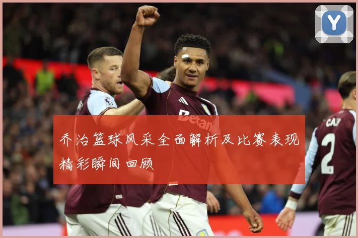 乔治篮球风采全面解析及比赛表现精彩瞬间回顾