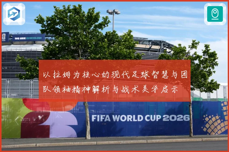 以拉姆为核心的现代足球智慧与团队领袖精神解析与战术美学启示