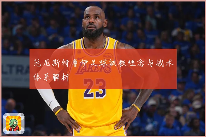 范尼斯特鲁伊足球执教理念与战术体系解析