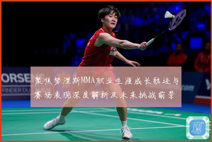 聚焦努涅斯MMA职业生涯成长轨迹与赛场表现深度解析及未来挑战前景展望解析