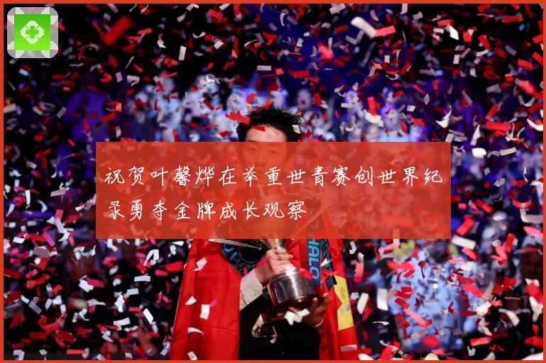 祝贺叶馨烨在举重世青赛创世界纪录勇夺金牌成长观察