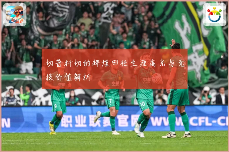 切普科切的辉煌田径生涯高光与竞技价值解析