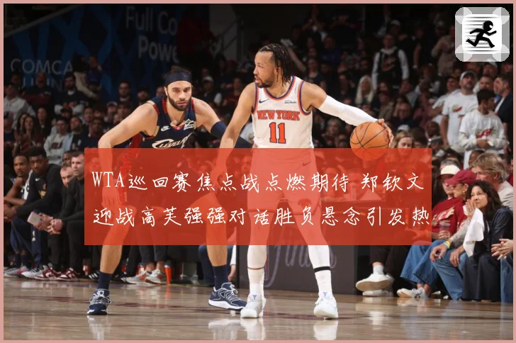 WTA巡回赛焦点战点燃期待 郑钦文迎战高芙强强对话胜负悬念引发热议