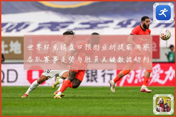 世界杯竞猜盘口预测分析提前洞察各队赛事走势与胜负关键数据研判