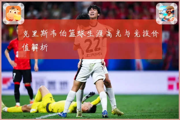 克里斯韦伯篮球生涯高光与竞技价值解析