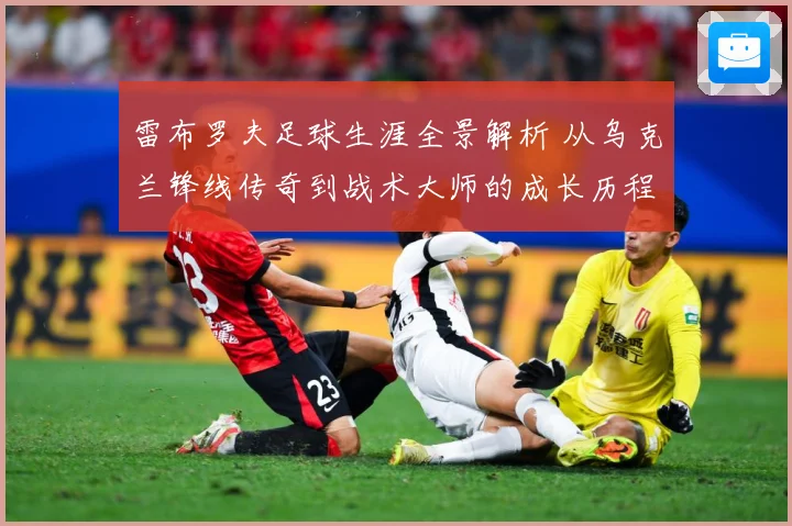 雷布罗夫足球生涯全景解析 从乌克兰锋线传奇到战术大师的成长历程