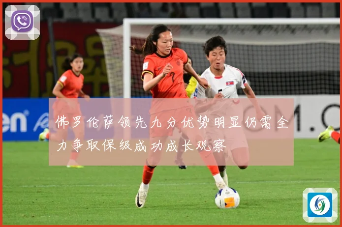 佛罗伦萨领先九分优势明显仍需全力争取保级成功成长观察