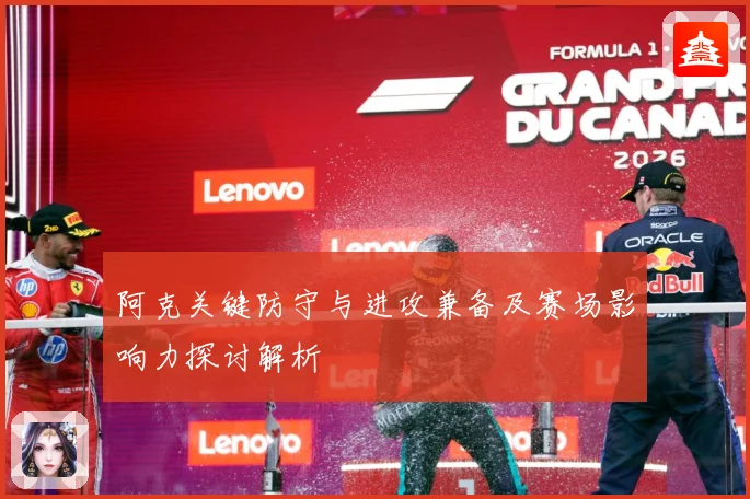 阿克关键防守与进攻兼备及赛场影响力探讨解析