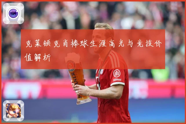 克莱顿克肖棒球生涯高光与竞技价值解析