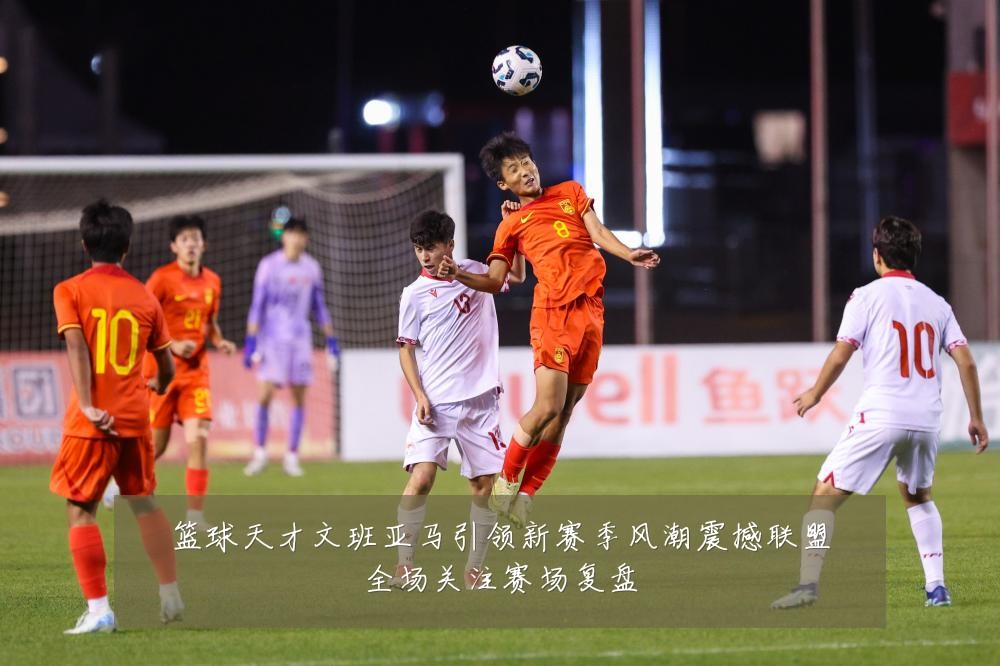 篮球天才文班亚马引领新赛季风潮震撼联盟全场关注赛场复盘