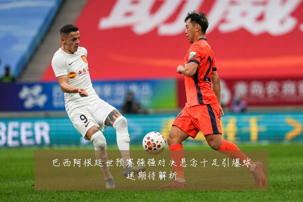 巴西阿根廷世预赛强强对决悬念十足引爆球迷期待解析