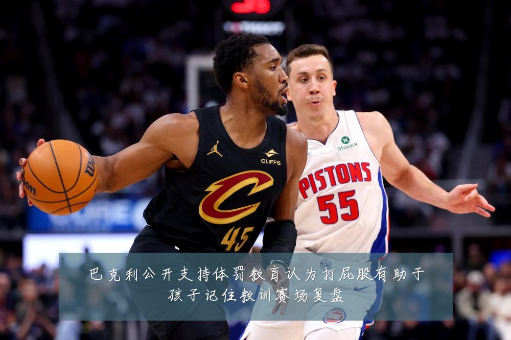 巴克利公开支持体罚教育认为打屁股有助于孩子记住教训赛场复盘