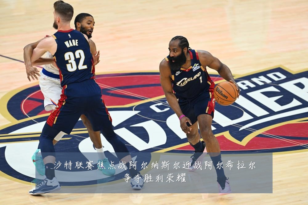 沙特联赛焦点战阿尔纳斯尔迎战阿尔希拉尔争夺胜利荣耀