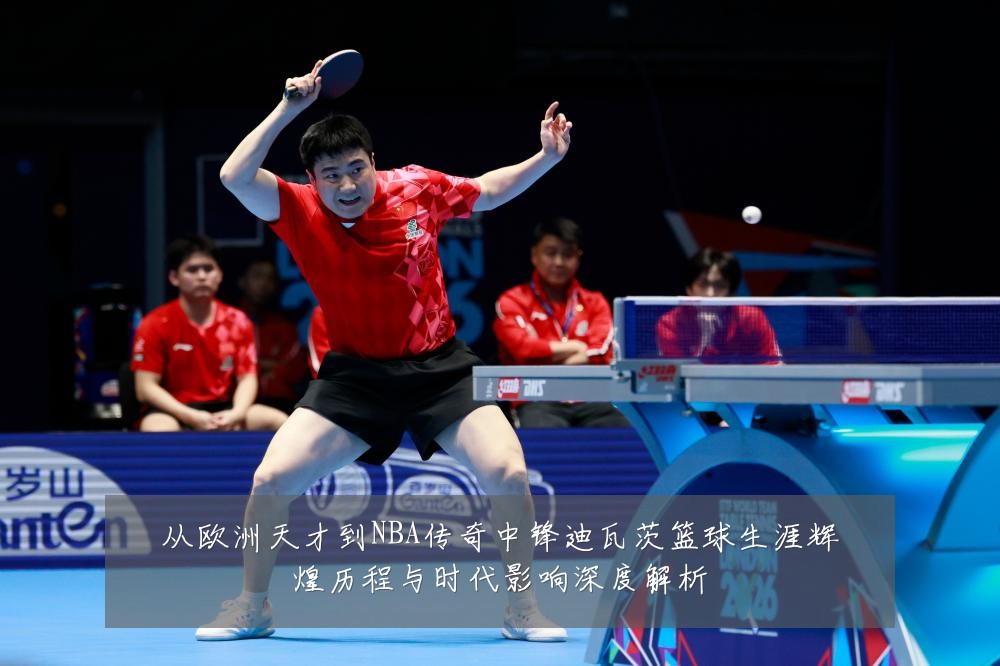 从欧洲天才到NBA传奇中锋迪瓦茨篮球生涯辉煌历程与时代影响深度解析