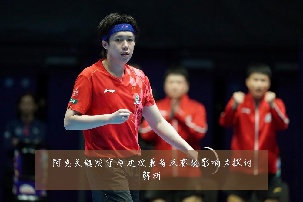 阿克关键防守与进攻兼备及赛场影响力探讨解析